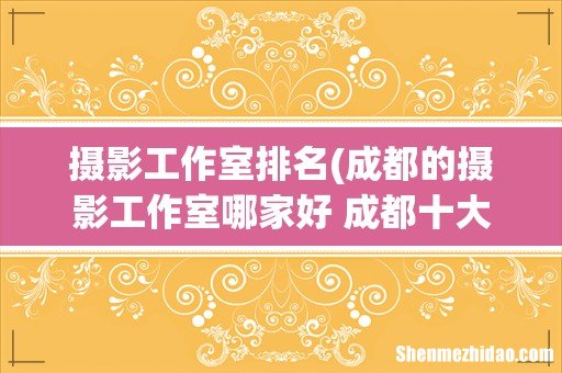 成都的摄影工作室哪家好 成都十大婚纱摄影品牌 摄影工作室排名