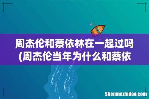 周杰伦当年为什么和蔡依林分手? 周杰伦和蔡依林在一起过吗