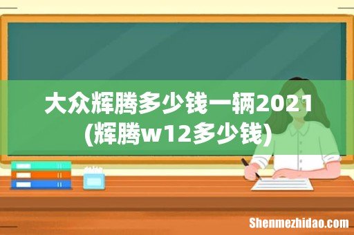 辉腾w12多少钱 大众辉腾多少钱一辆2021