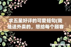我是送外卖的，想给每个顾客发短信索要五星评价。帮忙写一条短信。 求五星好评的可爱短句