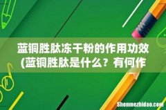 蓝铜胜肽是什么？有何作用 蓝铜胜肽冻干粉的作用功效