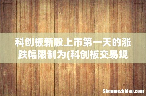 科创板交易规则,其首日可设涨跌幅限制- 科创板新股上市第一天的涨跌幅限制为