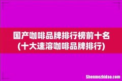 十大速溶咖啡品牌排行 国产咖啡品牌排行榜前十名