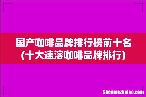 十大速溶咖啡品牌排行 国产咖啡品牌排行榜前十名