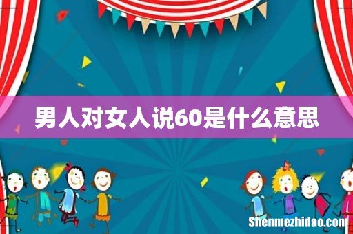 男人对女人说60是什么意思