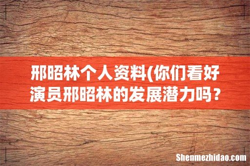 你们看好演员邢昭林的发展潜力吗? 邢昭林个人资料