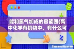 高中化学有机物中，有什么可以和氢气反应？ 能和氢气加成的官能团