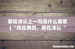 “项庄舞剑，意在沛公“这个成语出自？ 意在沛公上一句是什么意思