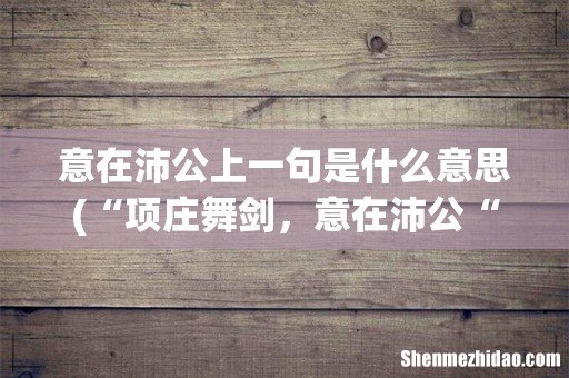 “项庄舞剑,意在沛公“这个成语出自? 意在沛公上一句是什么意思