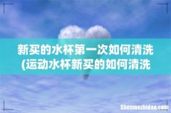 运动水杯新买的如何清洗 运动水杯新买的怎么清洗 新买的水杯第一次如何清洗