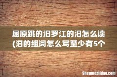 汨的组词怎么写至少有5个组词 . 屈原跳的汨罗江的汨怎么读