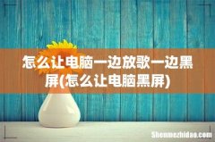 怎么让电脑黑屏 怎么让电脑一边放歌一边黑屏
