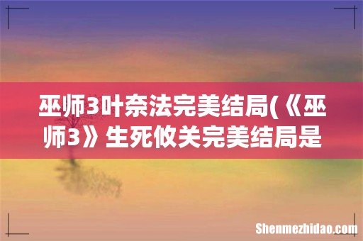 《巫师3》生死攸关完美结局是什么- 巫师3叶奈法完美结局