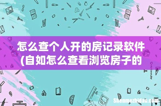 自如怎么查看浏览房子的记录 怎么查个人开的房记录软件
