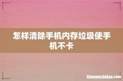 怎样清除手机内存垃圾使手机不卡