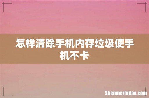 怎样清除手机内存垃圾使手机不卡