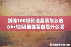 dnf剑魂最强装备是什么呢？ 剑魂100级传说套装怎么选