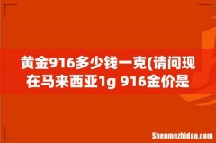 请问现在马来西亚1g 916金价是多少？ 黄金916多少钱一克