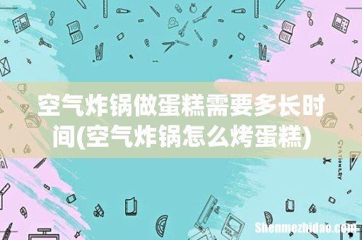 空气炸锅怎么烤蛋糕 空气炸锅做蛋糕需要多长时间