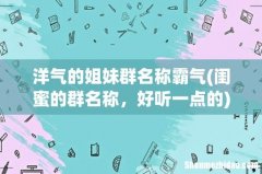 闺蜜的群名称，好听一点的 洋气的姐妹群名称霸气