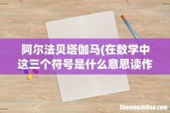 在数学中这三个符号是什么意思读作什么- 阿尔法贝塔伽马