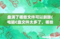 电脑C盘文件太多了，哪些可以删除？ 盘满了哪些文件可以删除