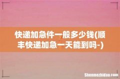顺丰快递加急一天能到吗- 快递加急件一般多少钱