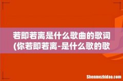 你若即若离-是什么歌的歌词 若即若离是什么歌曲的歌词