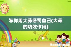 大蒜的功效作用 怎样用大蒜惩罚自己