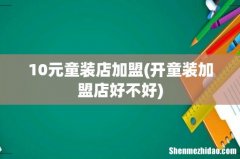 开童装加盟店好不好 10元童装店加盟