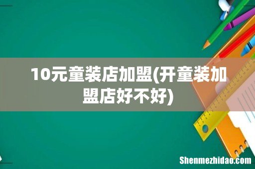 开童装加盟店好不好 10元童装店加盟