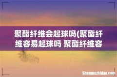 聚酯纤维容易起球吗 聚酯纤维容不容易起球 聚酯纤维会起球吗