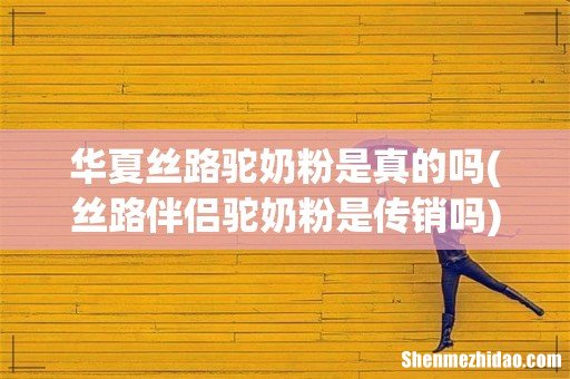 丝路伴侣驼奶粉是传销吗 华夏丝路驼奶粉是真的吗