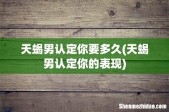 天蝎男认定你的表现 天蝎男认定你要多久