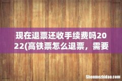 高铁票怎么退票，需要手续费多少钱 现在退票还收手续费吗2022