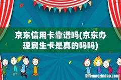 京东办理民生卡是真的吗吗 京东信用卡靠谱吗