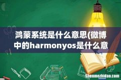 微博中的harmonyos是什么意思？ 鸿蒙系统是什么意思
