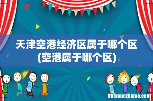 空港属于哪个区 天津空港经济区属于哪个区