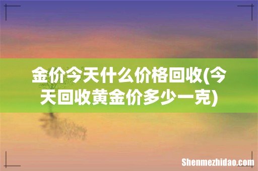 今天回收黄金价多少一克 金价今天什么价格回收