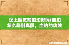 血珀怎么辨别真假，血珀的功效与作用佩戴禁忌 晚上睡觉戴血珀好吗
