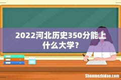 2022河北历史350分能上什么大学？