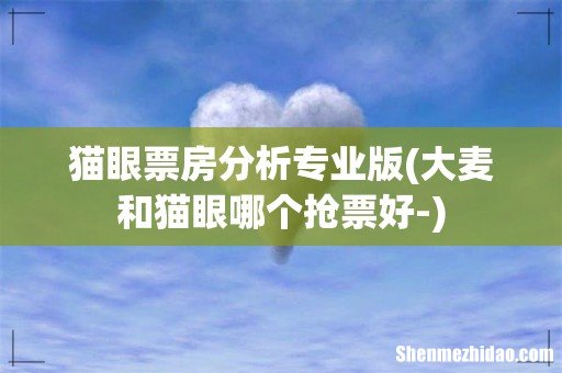 大麦和猫眼哪个抢票好- 猫眼票房分析专业版
