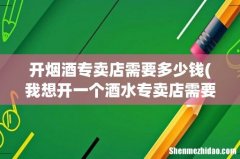我想开一个酒水专卖店需要多少成本？ 开烟酒专卖店需要多少钱