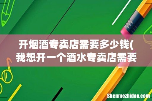 我想开一个酒水专卖店需要多少成本? 开烟酒专卖店需要多少钱