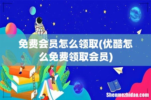 优酷怎么免费领取会员 免费会员怎么领取