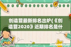 《创造营2020》近期排名是什么？这样的排名合理吗？ 创造营最新排名出炉