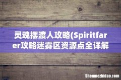 Spiritfarer攻略迷雾区资源点全详解灵魂摆渡人攻略迷雾区资源点全分析 灵魂摆渡人攻略