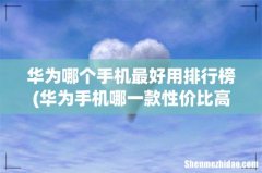 华为手机哪一款性价比高国产手机哪款比较好用 华为哪个手机最好用排行榜