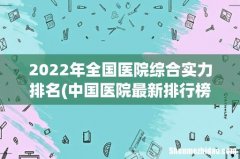 中国医院最新排行榜公布，这个榜单的排名说明了什么？ 2022年全国医院综合实力排名
