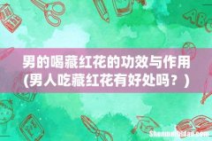 男人吃藏红花有好处吗？ 男的喝藏红花的功效与作用